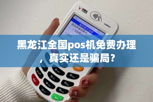 黑龙江全国pos机免费办理，真实还是骗局？