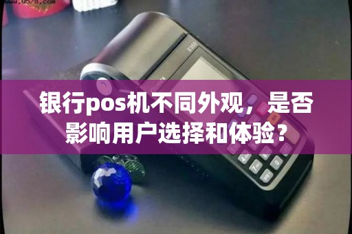 银行pos机不同外观，是否影响用户选择和体验？