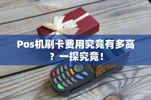 Pos机刷卡费用究竟有多高？一探究竟！