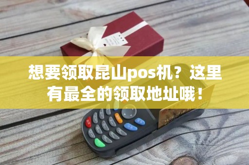 想要领取昆山pos机？这里有最全的领取地址哦！