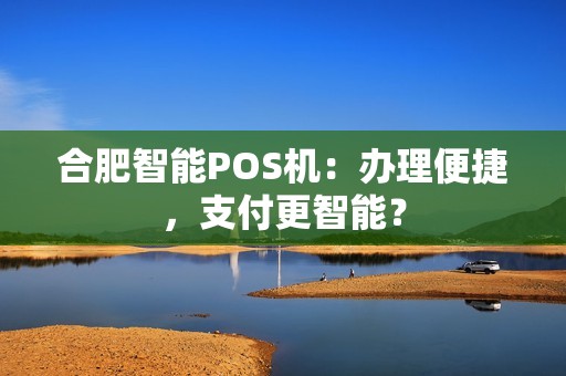 合肥智能POS机：办理便捷，支付更智能？