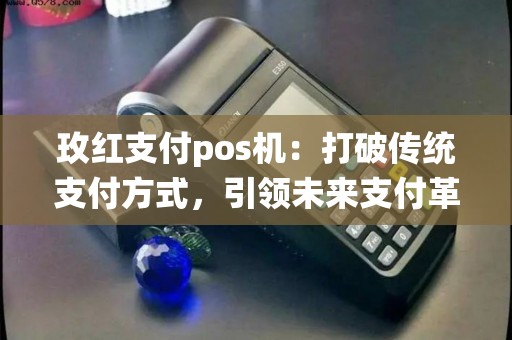 玫红支付pos机：打破传统支付方式，引领未来支付革命？