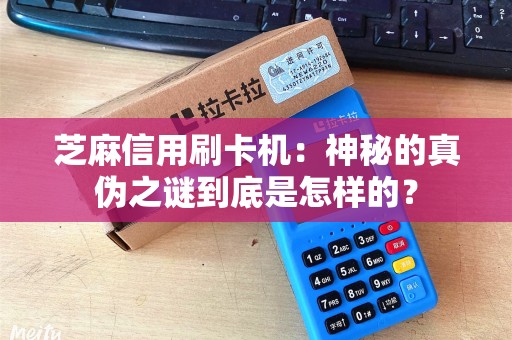 芝麻信用刷卡机：神秘的真伪之谜到底是怎样的？