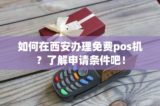 如何在西安办理免费pos机？了解申请条件吧！