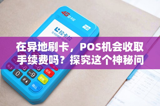 在异地刷卡，POS机会收取手续费吗？探究这个神秘问题！