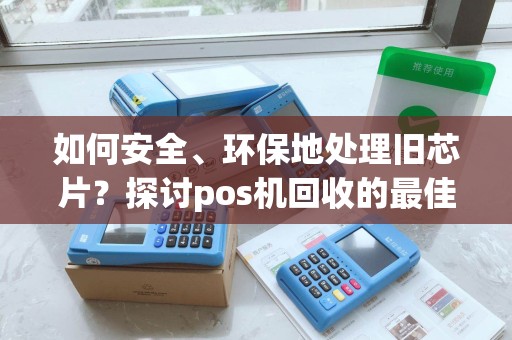 如何安全、环保地处理旧芯片？探讨pos机回收的最佳方案