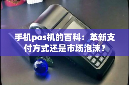 手机pos机的百科：革新支付方式还是市场泡沫？