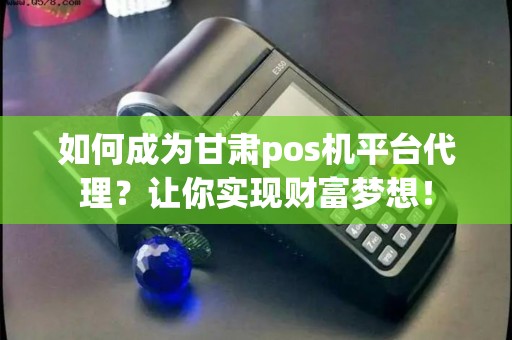 如何成为甘肃pos机平台代理？让你实现财富梦想！