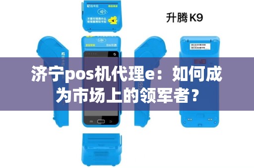 济宁pos机代理e：如何成为市场上的领军者？