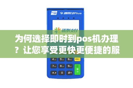 为何选择即时到pos机办理？让您享受更快更便捷的服务！