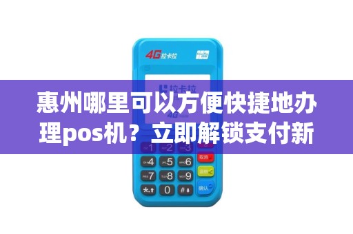 惠州哪里可以方便快捷地办理pos机？立即解锁支付新通道！