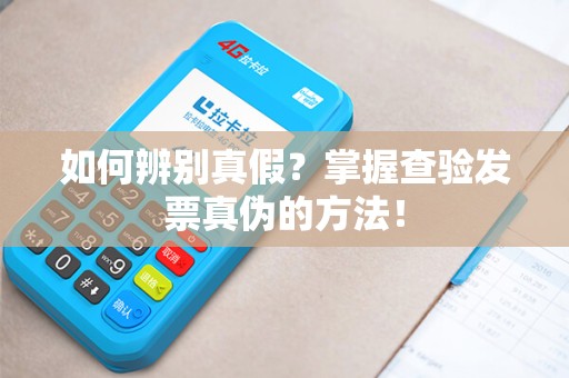 如何辨别真假？掌握查验发票真伪的方法！