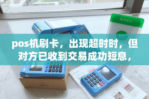 pos机刷卡，出现超时时，但对方已收到交易成功短息，而商家又没收到钱这是怎么回事？该咋办！急