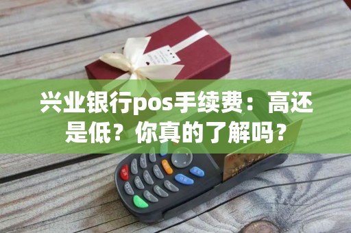 兴业银行pos手续费：高还是低？你真的了解吗？