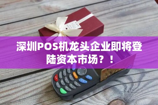 深圳POS机龙头企业即将登陆资本市场？！