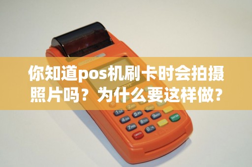 你知道pos机刷卡时会拍摄照片吗？为什么要这样做？