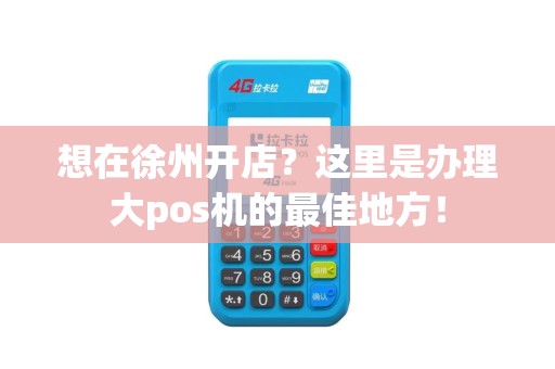 想在徐州开店？这里是办理大pos机的最佳地方！