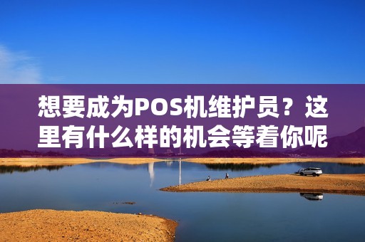 想要成为POS机维护员？这里有什么样的机会等着你呢？