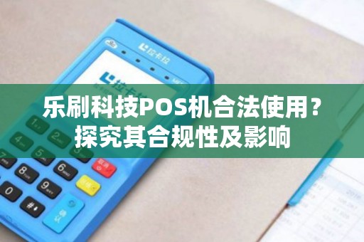 乐刷科技POS机合法使用？探究其合规性及影响