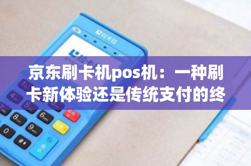 京东刷卡机pos机：一种刷卡新体验还是传统支付的终结？