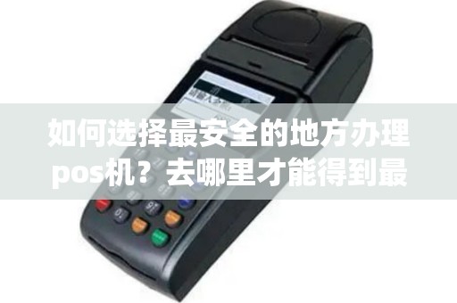 如何选择最安全的地方办理pos机？去哪里才能得到最放心的服务？