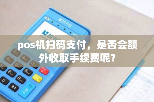 pos机扫码支付，是否会额外收取手续费呢？