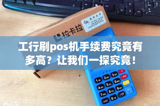 工行刷pos机手续费究竟有多高？让我们一探究竟！