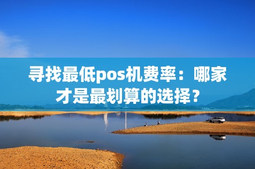 寻找最低pos机费率：哪家才是最划算的选择？