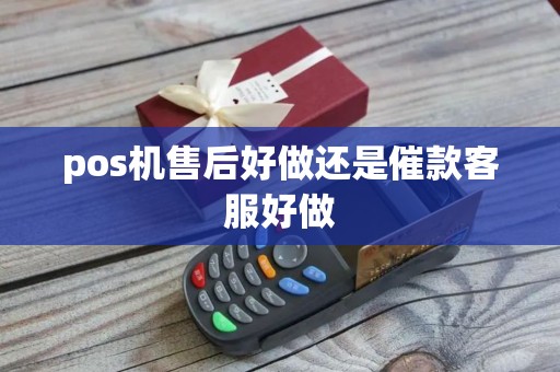 pos机售后好做还是催款客服好做