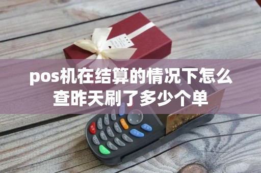 pos机在结算的情况下怎么查昨天刷了多少个单