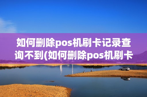 如何删除pos机刷卡记录查询不到(如何删除pos机刷卡记录查询)