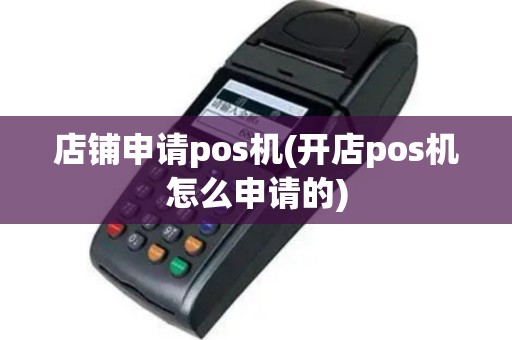 店铺申请pos机(开店pos机怎么申请的)