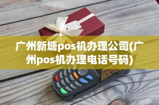 广州新塘pos机办理公司(广州pos机办理电话号码)