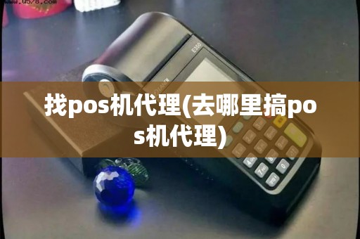 找pos机代理(去哪里搞pos机代理)