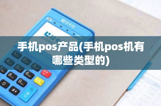手机pos产品(手机pos机有哪些类型的)