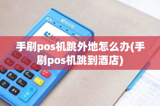 手刷pos机跳外地怎么办(手刷pos机跳到酒店)