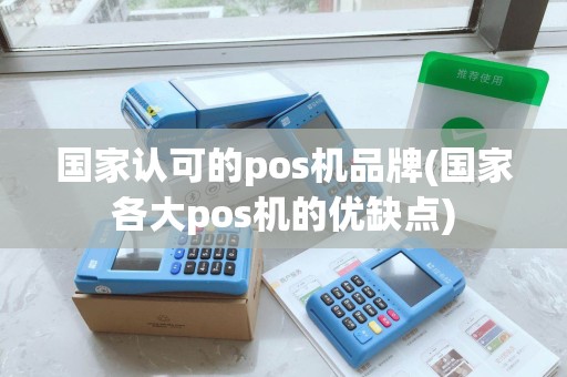 国家认可的pos机品牌(国家各大pos机的优缺点)