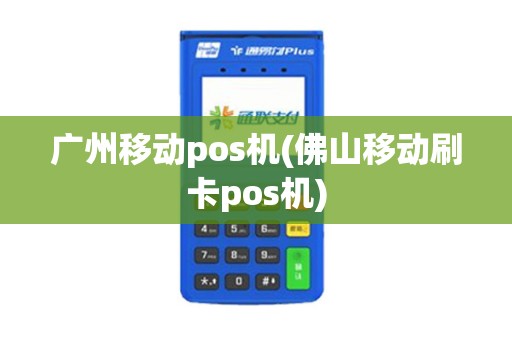 广州移动pos机(佛山移动刷卡pos机)