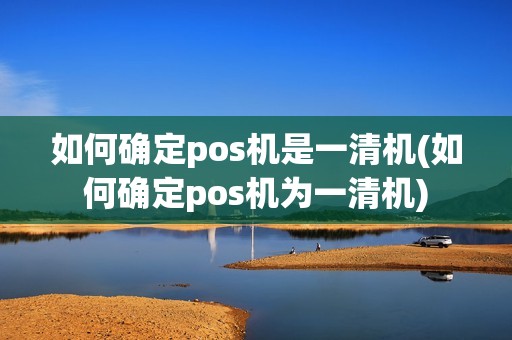 如何确定pos机是一清机(如何确定pos机为一清机)