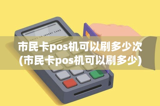 市民卡pos机可以刷多少次(市民卡pos机可以刷多少)