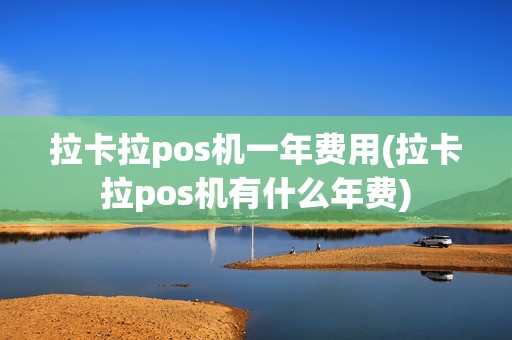 拉卡拉pos机一年费用(拉卡拉pos机有什么年费)