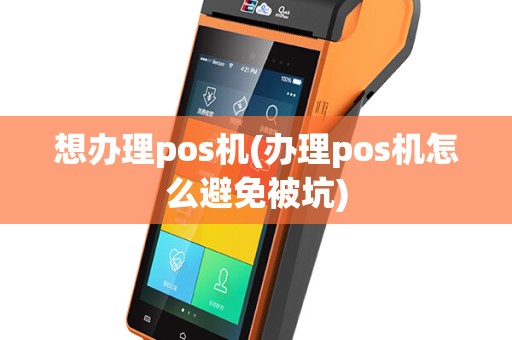 想办理pos机(办理pos机怎么避免被坑)