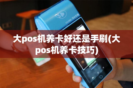 大pos机养卡好还是手刷(大pos机养卡技巧)