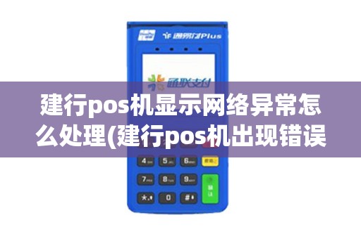 建行pos机显示网络异常怎么处理(建行pos机出现错误代码)