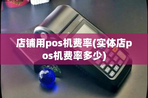 店铺用pos机费率(实体店pos机费率多少)