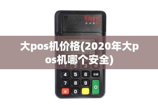 大pos机价格(2020年大pos机哪个安全)