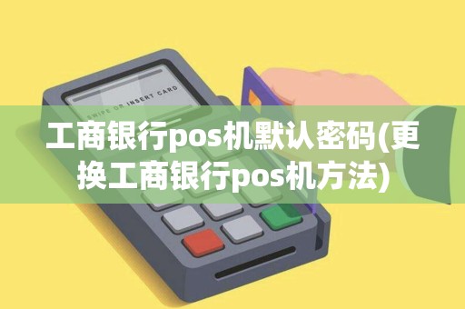 工商银行pos机默认密码(更换工商银行pos机方法)