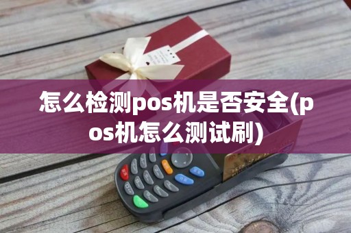 怎么检测pos机是否安全(pos机怎么测试刷)