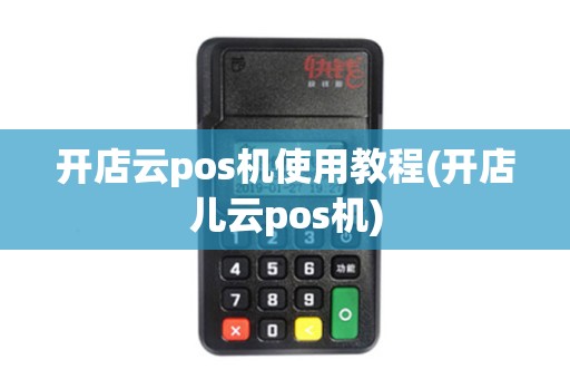 开店云pos机使用教程(开店儿云pos机)