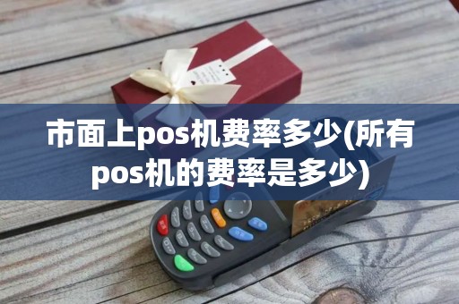 市面上pos机费率多少(所有pos机的费率是多少)